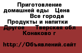 Приготовление домашней еды › Цена ­ 3 500 - Все города Продукты и напитки » Другое   . Тверская обл.,Конаково г.